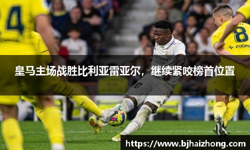 皇马主场战胜比利亚雷亚尔，继续紧咬榜首位置
