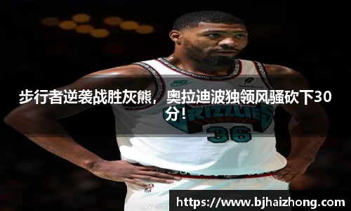 步行者逆袭战胜灰熊，奥拉迪波独领风骚砍下30分！