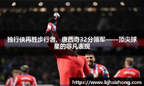 独行侠再胜步行者，唐西奇32分领军——顶尖球星的非凡表现