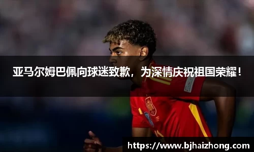 亚马尔姆巴佩向球迷致歉，为深情庆祝祖国荣耀！