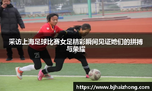 采访上海足球比赛女足精彩瞬间见证她们的拼搏与荣耀