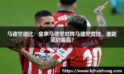 马德里德比：皇家马德里对阵马德里竞技，谁能笑到最后？