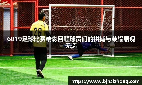 6019足球比赛精彩回顾球员们的拼搏与荣耀展现无遗