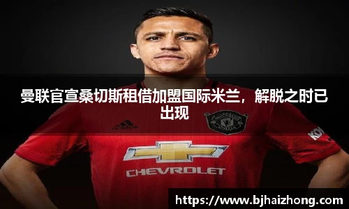 曼联官宣桑切斯租借加盟国际米兰，解脱之时已出现