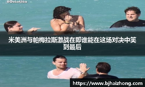 米美洲与帕梅拉斯激战在即谁能在这场对决中笑到最后