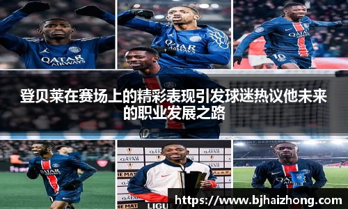 登贝莱在赛场上的精彩表现引发球迷热议他未来的职业发展之路