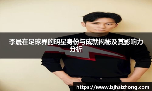 李晨在足球界的明星身份与成就揭秘及其影响力分析
